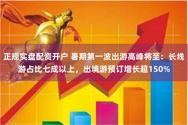 正规实盘配资开户 暑期第一波出游高峰将至：长线游占比七成以上，出境游预订增长超150%