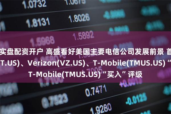 正规实盘配资开户 高盛看好美国主要电信公司发展前景 首予AT&T(T.US)、Verizon(VZ.US)、T-Mobile(TMUS.US)“买入”评级