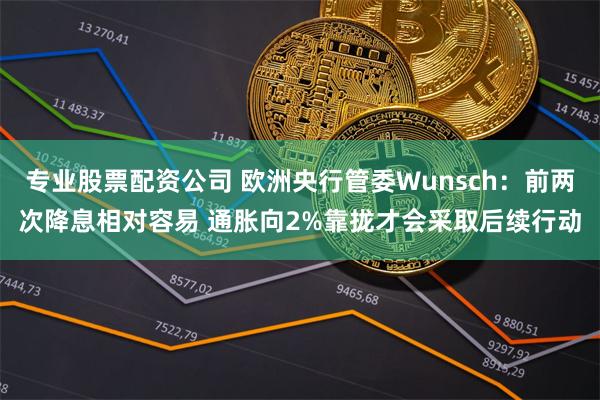 专业股票配资公司 欧洲央行管委Wunsch：前两次降息相对容易 通胀向2%靠拢才会采取后续行动