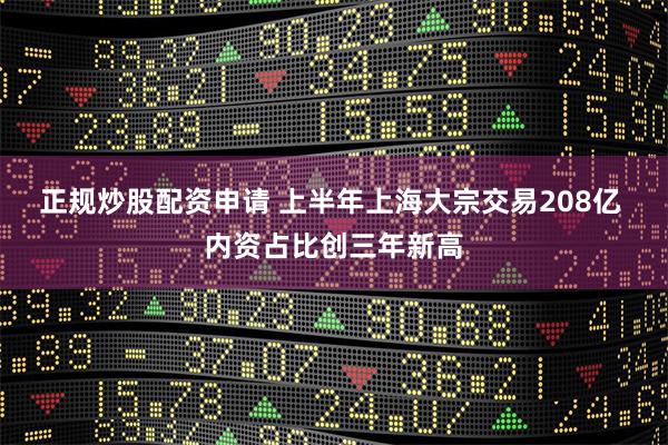 正规炒股配资申请 上半年上海大宗交易208亿 内资占比创三年新高