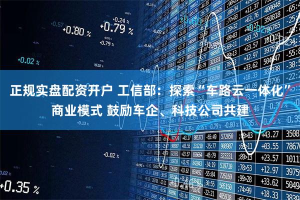 正规实盘配资开户 工信部：探索“车路云一体化”商业模式 鼓励车企、科技公司共建