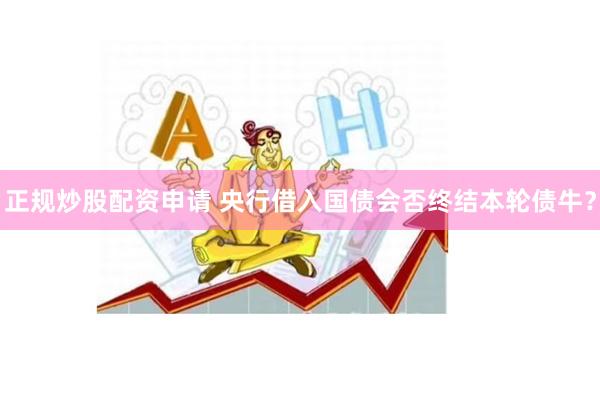 正规炒股配资申请 央行借入国债会否终结本轮债牛？