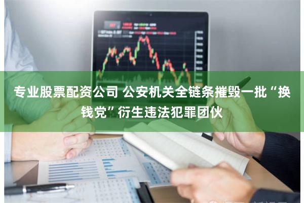 专业股票配资公司 公安机关全链条摧毁一批“换钱党”衍生违法犯罪团伙