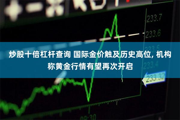 炒股十倍杠杆查询 国际金价触及历史高位, 机构称黄金行情有望再次开启