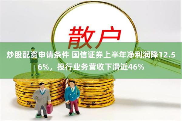 炒股配资申请条件 国信证券上半年净利润降12.56%，投行业务营收下滑近46%