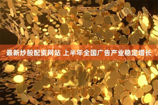 最新炒股配资网站 上半年全国广告产业稳定增长