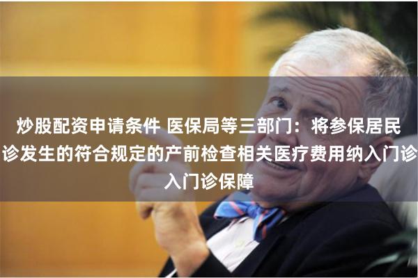 炒股配资申请条件 医保局等三部门：将参保居民在门诊发生的符合规定的产前检查相关医疗费用纳入门诊保障