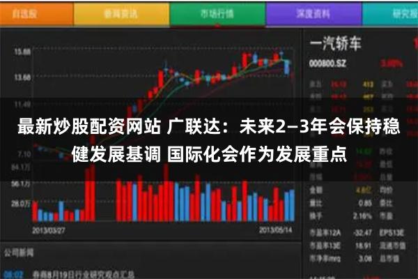 最新炒股配资网站 广联达：未来2—3年会保持稳健发展基调 国际化会作为发展重点