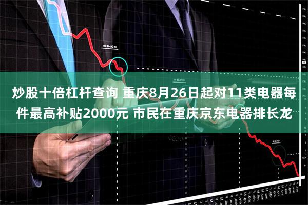炒股十倍杠杆查询 重庆8月26日起对11类电器每件最高补贴2000元 市民在重庆京东电器排长龙