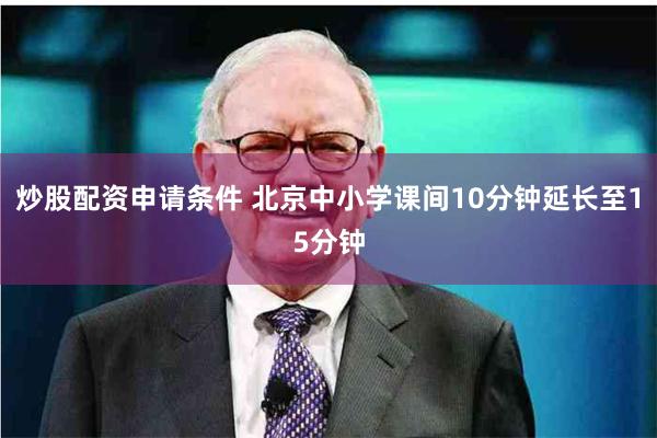 炒股配资申请条件 北京中小学课间10分钟延长至15分钟