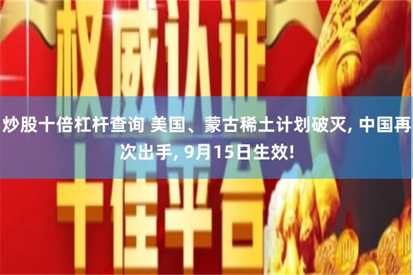 炒股十倍杠杆查询 美国、蒙古稀土计划破灭, 中国再次出手, 9月15日生效!