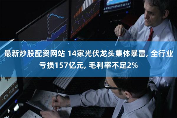最新炒股配资网站 14家光伏龙头集体暴雷, 全行业亏损157亿元, 毛利率不足2%