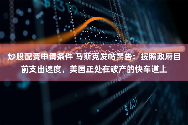 炒股配资申请条件 马斯克发帖警告：按照政府目前支出速度，美国正处在破产的快车道上