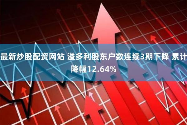 最新炒股配资网站 溢多利股东户数连续3期下降 累计降幅12.64%