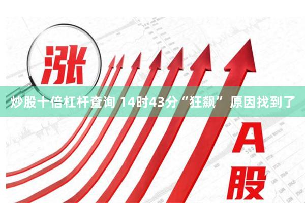 炒股十倍杠杆查询 14时43分“狂飙” 原因找到了