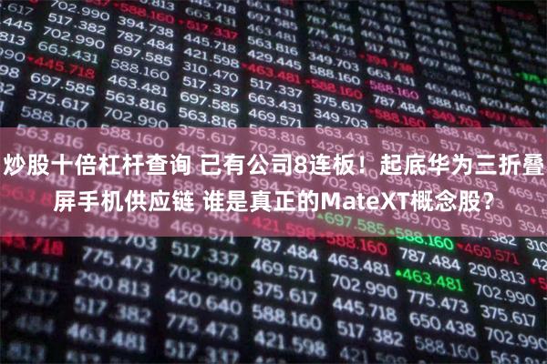 炒股十倍杠杆查询 已有公司8连板！起底华为三折叠屏手机供应链 谁是真正的MateXT概念股？