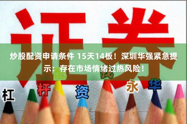 炒股配资申请条件 15天14板！深圳华强紧急提示：存在市场情绪过热风险！