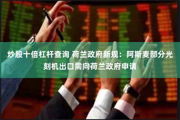炒股十倍杠杆查询 荷兰政府新规：阿斯麦部分光刻机出口需向荷兰政府申请