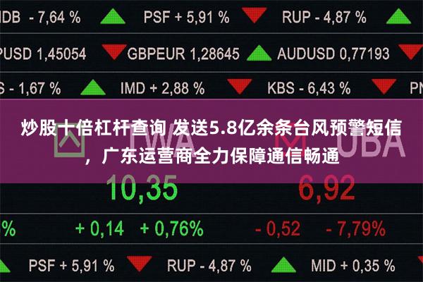 炒股十倍杠杆查询 发送5.8亿余条台风预警短信，广东运营商全力保障通信畅通