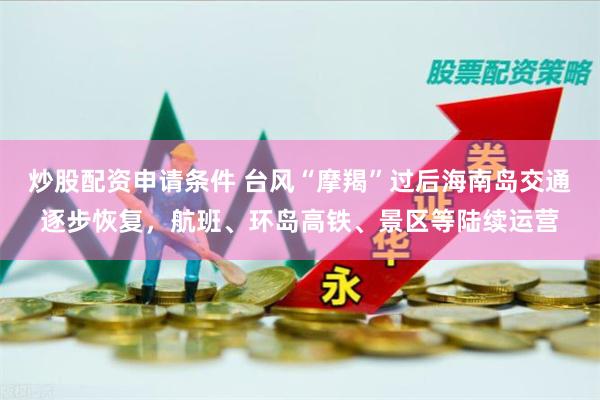 炒股配资申请条件 台风“摩羯”过后海南岛交通逐步恢复，航班、环岛高铁、景区等陆续运营