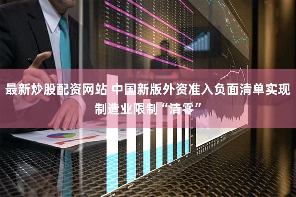 最新炒股配资网站 中国新版外资准入负面清单实现制造业限制“清零”
