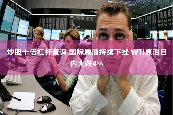 炒股十倍杠杆查询 国际原油持续下挫 WTI原油日内大跌4%