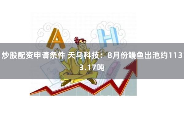 炒股配资申请条件 天马科技：8月份鳗鱼出池约1133.17吨