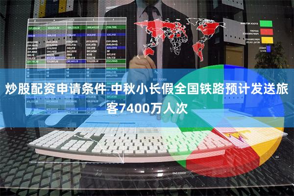 炒股配资申请条件 中秋小长假全国铁路预计发送旅客7400万人次