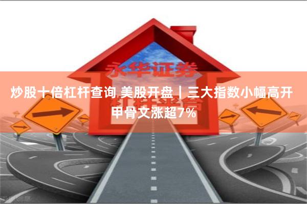 炒股十倍杠杆查询 美股开盘｜三大指数小幅高开 甲骨文涨超7%