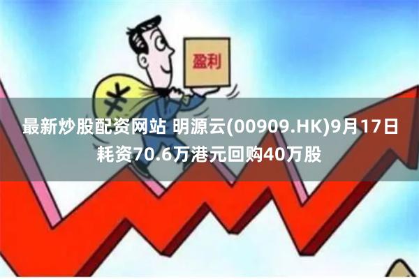 最新炒股配资网站 明源云(00909.HK)9月17日耗资70.6万港元回购40万股