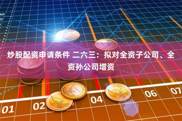炒股配资申请条件 二六三：拟对全资子公司、全资孙公司增资