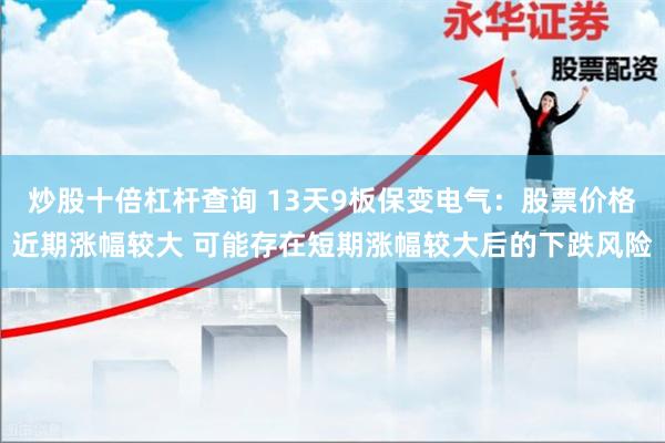 炒股十倍杠杆查询 13天9板保变电气：股票价格近期涨幅较大 可能存在短期涨幅较大后的下跌风险