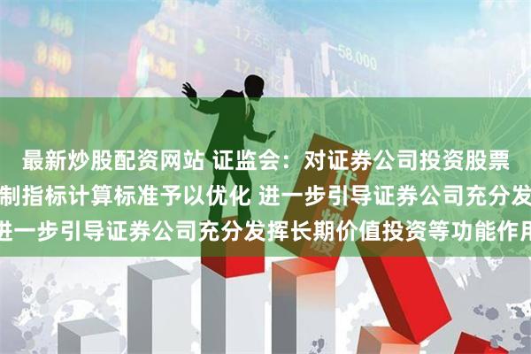 最新炒股配资网站 证监会：对证券公司投资股票、做市等业务的风险控制指标计算标准予以优化 进一步引导证券公司充分发挥长期价值投资等功能作用