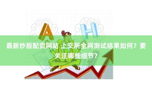 最新炒股配资网站 上交所全网测试结果如何？要关注哪些细节？