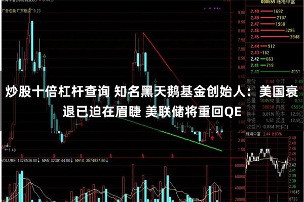 炒股十倍杠杆查询 知名黑天鹅基金创始人：美国衰退已迫在眉睫 美联储将重回QE