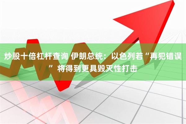 炒股十倍杠杆查询 伊朗总统：以色列若“再犯错误” 将得到更具毁灭性打击