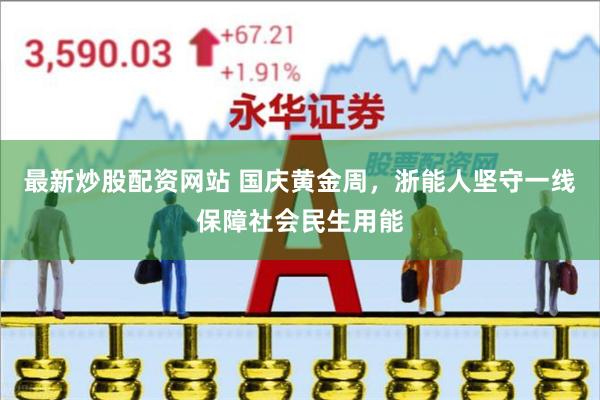 最新炒股配资网站 国庆黄金周，浙能人坚守一线保障社会民生用能