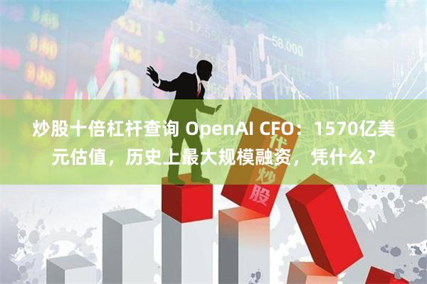 炒股十倍杠杆查询 OpenAI CFO：1570亿美元估值，历史上最大规模融资，凭什么？