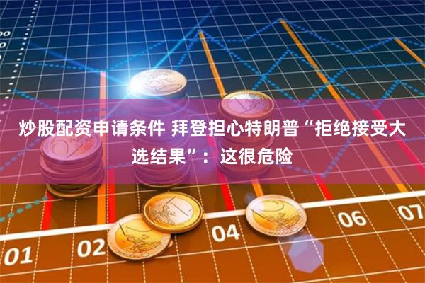 炒股配资申请条件 拜登担心特朗普“拒绝接受大选结果”：这很危险