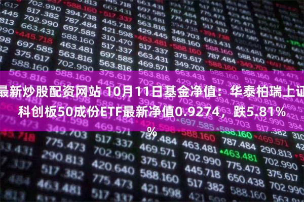 最新炒股配资网站 10月11日基金净值：华泰柏瑞上证科创板50成份ETF最新净值0.9274，跌5.81%