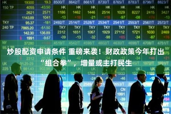 炒股配资申请条件 重磅来袭！财政政策今年打出“组合拳”，增量或主打民生