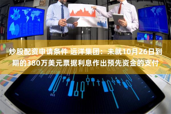 炒股配资申请条件 远洋集团：未就10月26日到期的380万美元票据利息作出预先资金的支付