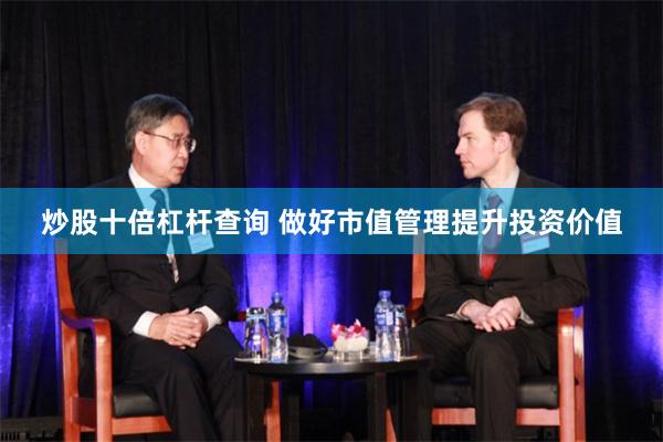 炒股十倍杠杆查询 做好市值管理提升投资价值
