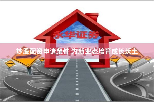 炒股配资申请条件 为新业态培育成长沃土