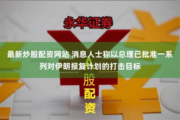最新炒股配资网站 消息人士称以总理已批准一系列对伊朗报复计划的打击目标