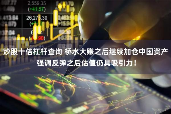 炒股十倍杠杆查询 桥水大赚之后继续加仓中国资产 强调反弹之后估值仍具吸引力！