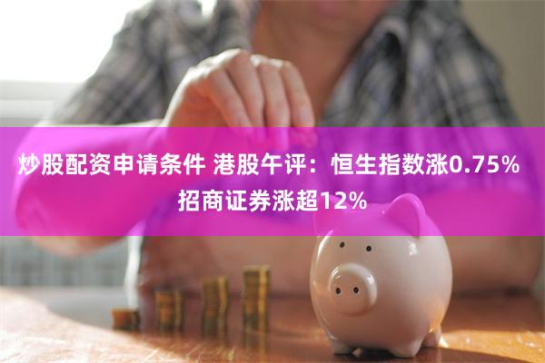 炒股配资申请条件 港股午评：恒生指数涨0.75% 招商证券涨超12%