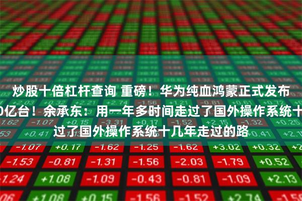 炒股十倍杠杆查询 重磅！华为纯血鸿蒙正式发布 连接设备超10亿台！余承东：用一年多时间走过了国外操作系统十几年走过的路