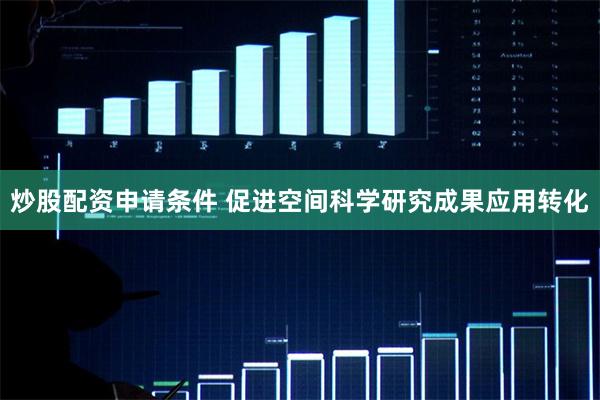 炒股配资申请条件 促进空间科学研究成果应用转化