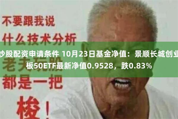 炒股配资申请条件 10月23日基金净值：景顺长城创业板50ETF最新净值0.9528，跌0.83%